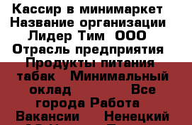 Кассир в минимаркет › Название организации ­ Лидер Тим, ООО › Отрасль предприятия ­ Продукты питания, табак › Минимальный оклад ­ 24 250 - Все города Работа » Вакансии   . Ненецкий АО,Нижняя Пеша с.